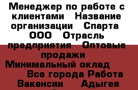 Менеджер по работе с клиентами › Название организации ­ Спарта, ООО › Отрасль предприятия ­ Оптовые продажи › Минимальный оклад ­ 45 000 - Все города Работа » Вакансии   . Адыгея респ.,Адыгейск г.